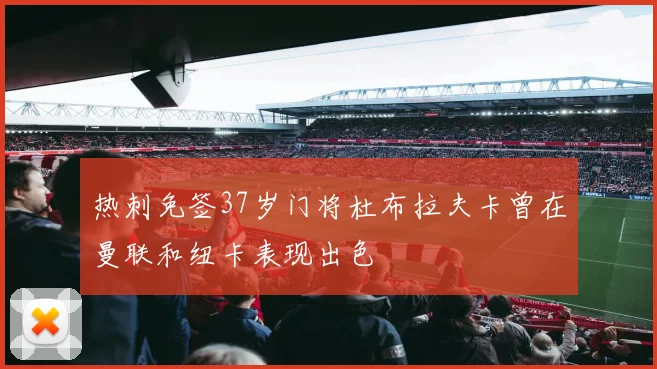 热刺免签37岁门将杜布拉夫卡曾在曼联和纽卡表现出色