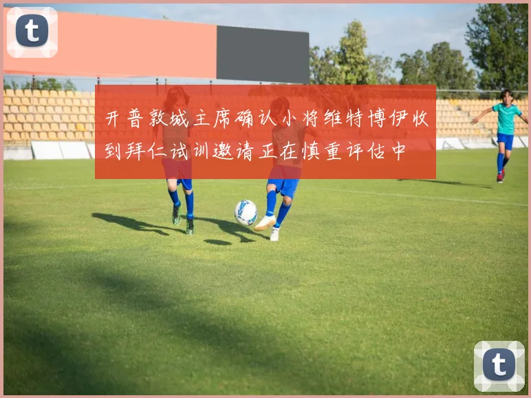 开普敦城主席确认小将维特博伊收到拜仁试训邀请正在慎重评估中